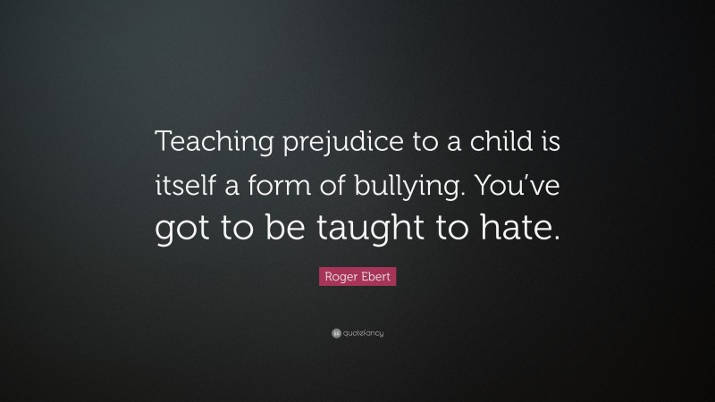 Roger Ebert Quote: “Teaching prejudice to a child is itself a form of bullying. You’ve got to be taught to hate.”