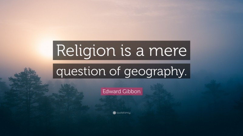 Edward Gibbon Quote: “Religion is a mere question of geography.”