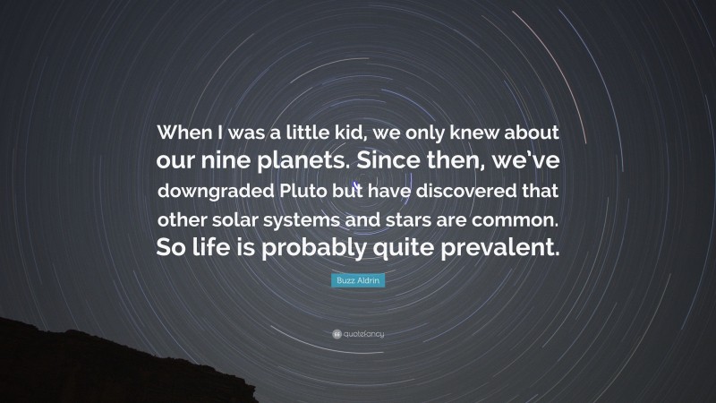 Buzz Aldrin Quote: “When I was a little kid, we only knew about our nine planets. Since then, we’ve downgraded Pluto but have discovered that other solar systems and stars are common. So life is probably quite prevalent.”