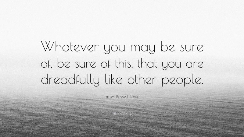 James Russell Lowell Quote: “Whatever you may be sure of, be sure of this, that you are dreadfully like other people.”