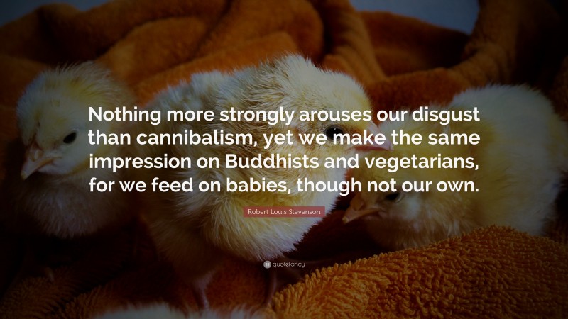 Robert Louis Stevenson Quote: “Nothing more strongly arouses our disgust than cannibalism, yet we make the same impression on Buddhists and vegetarians, for we feed on babies, though not our own.”