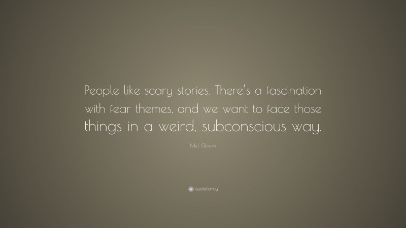Mel Gibson Quote: “People like scary stories. There’s a fascination with fear themes, and we want to face those things in a weird, subconscious way.”
