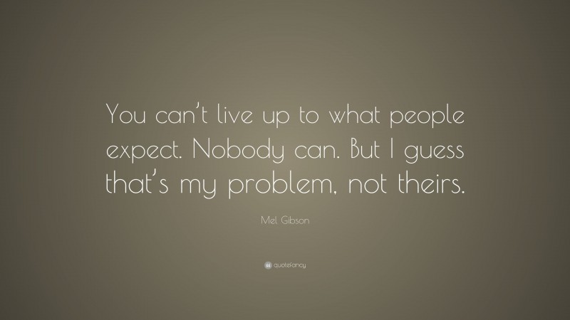 Mel Gibson Quote: “You can’t live up to what people expect. Nobody can. But I guess that’s my problem, not theirs.”