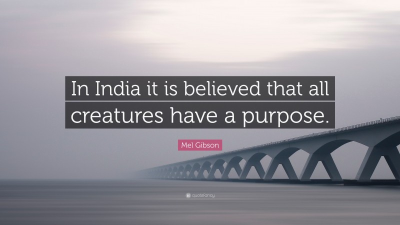 Mel Gibson Quote: “In India it is believed that all creatures have a purpose.”