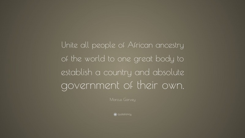 Marcus Garvey Quote: “Unite all people of African ancestry of the world to one great body to establish a country and absolute government of their own.”
