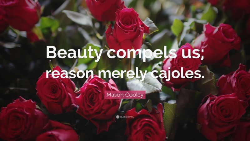 Mason Cooley Quote: “Beauty compels us; reason merely cajoles.”