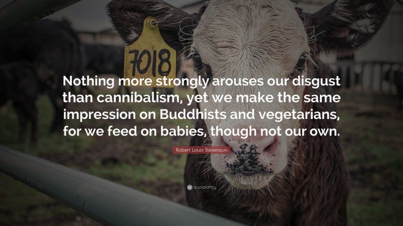 Robert Louis Stevenson Quote: “Nothing more strongly arouses our disgust than cannibalism, yet we make the same impression on Buddhists and vegetarians, for we feed on babies, though not our own.”