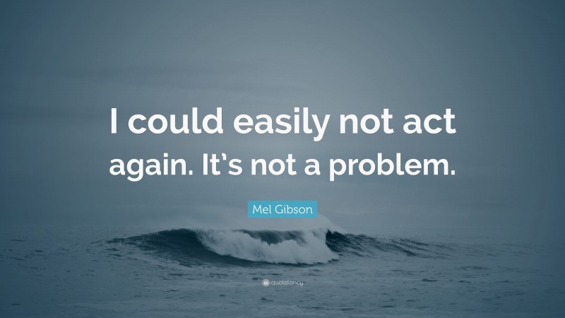 Mel Gibson Quote: “I could easily not act again. It’s not a problem.”