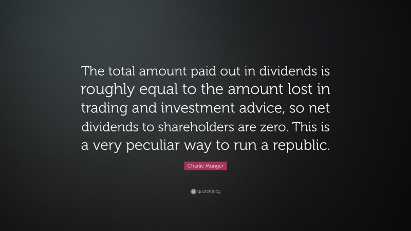 Charlie Munger Quote: “The total amount paid out in dividends is roughly equal to the amount lost in trading and investment advice, so net dividends to shareholders are zero. This is a very peculiar way to run a republic.”