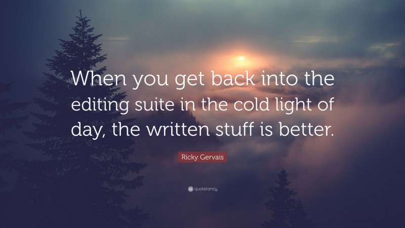 Ricky Gervais Quote: “When you get back into the editing suite in the cold light of day, the written stuff is better.”