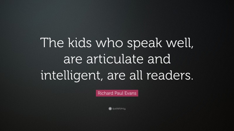 Richard Paul Evans Quote: “The kids who speak well, are articulate and intelligent, are all readers.”
