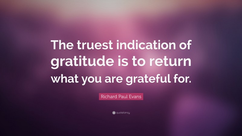 Richard Paul Evans Quote: “The truest indication of gratitude is to return what you are grateful for.”