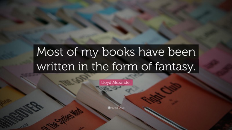 Lloyd Alexander Quote: “Most of my books have been written in the form of fantasy.”