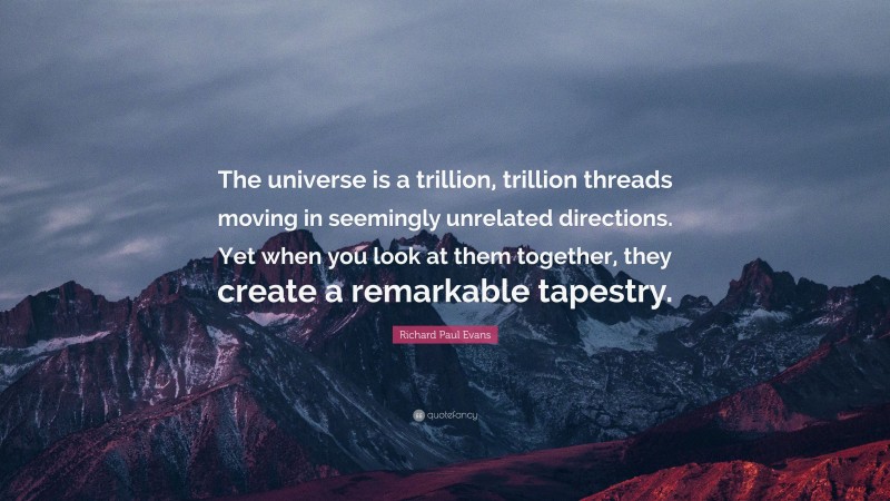 Richard Paul Evans Quote: “The universe is a trillion, trillion threads moving in seemingly unrelated directions. Yet when you look at them together, they create a remarkable tapestry.”