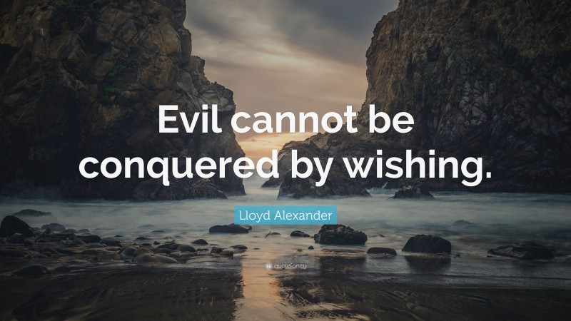 Lloyd Alexander Quote: “Evil cannot be conquered by wishing.”
