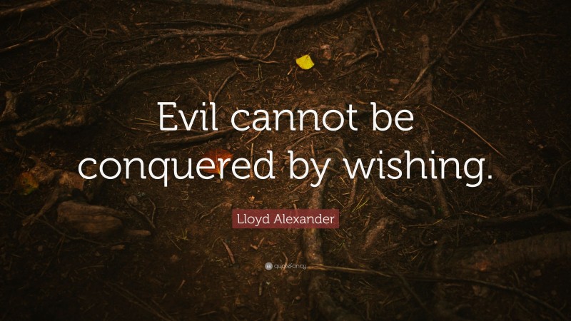 Lloyd Alexander Quote: “Evil cannot be conquered by wishing.”