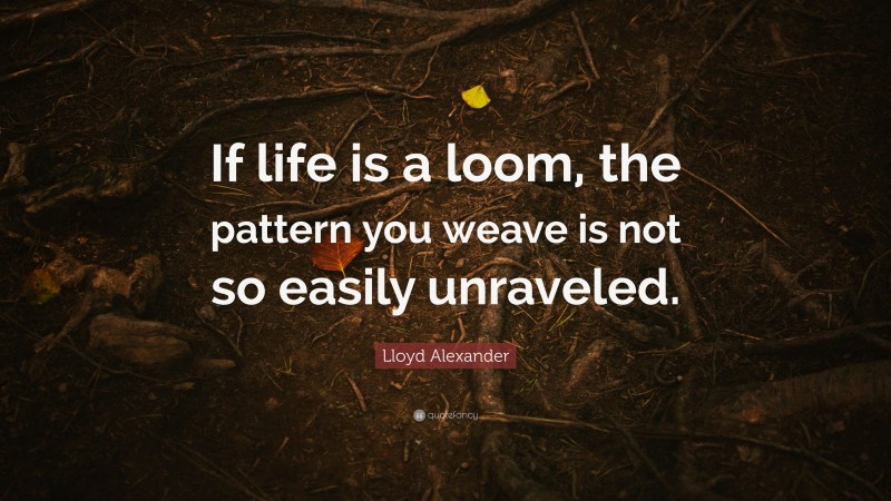 Lloyd Alexander Quote: “If life is a loom, the pattern you weave is not so easily unraveled.”