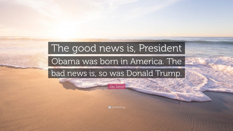 Jay Leno Quote: “The good news is, President Obama was born in America. The bad news is, so was Donald Trump.”