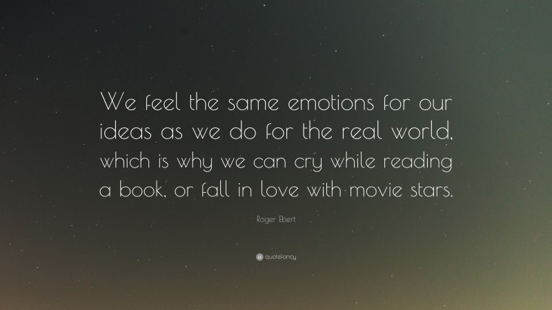 Roger Ebert Quote: “We feel the same emotions for our ideas as we do for the real world, which is why we can cry while reading a book, or fall in love with movie stars.”