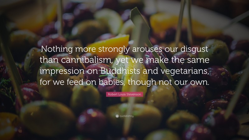 Robert Louis Stevenson Quote: “Nothing more strongly arouses our disgust than cannibalism, yet we make the same impression on Buddhists and vegetarians, for we feed on babies, though not our own.”