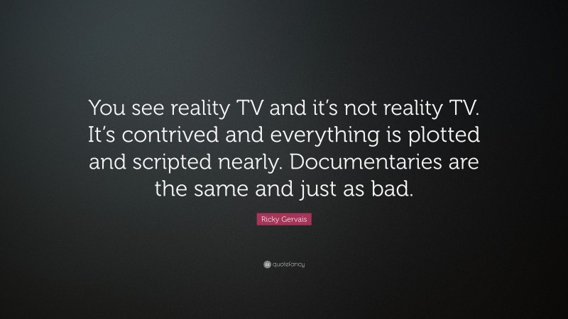 Ricky Gervais Quote: “You see reality TV and it’s not reality TV. It’s contrived and everything is plotted and scripted nearly. Documentaries are the same and just as bad.”