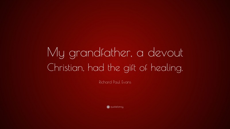 Richard Paul Evans Quote: “My grandfather, a devout Christian, had the gift of healing.”
