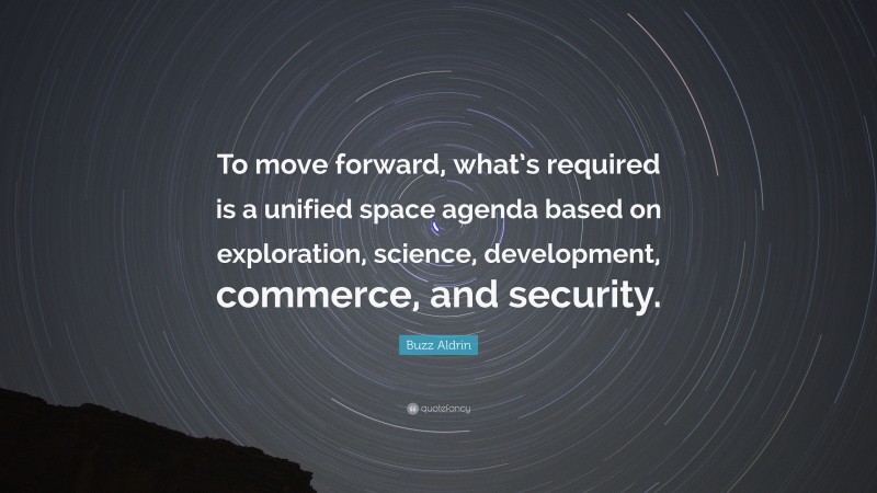 Buzz Aldrin Quote: “To move forward, what’s required is a unified space agenda based on exploration, science, development, commerce, and security.”