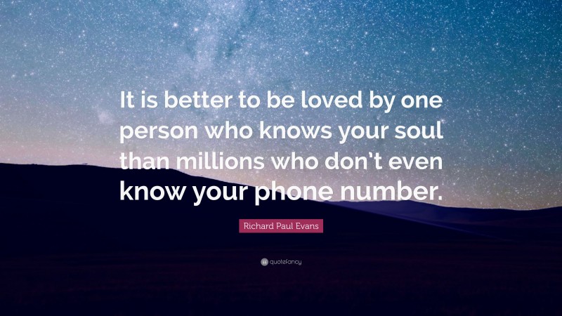 Richard Paul Evans Quote: “It is better to be loved by one person who knows your soul than millions who don’t even know your phone number.”