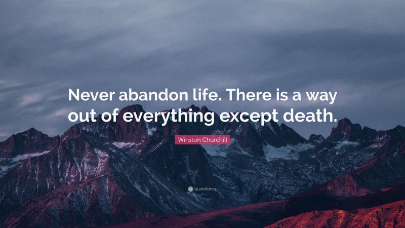 Winston Churchill Quote: “Never abandon life. There is a way out of everything except death.”
