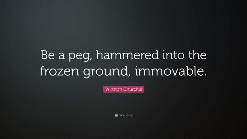 Winston Churchill Quote: “Be a peg, hammered into the frozen ground, immovable.”