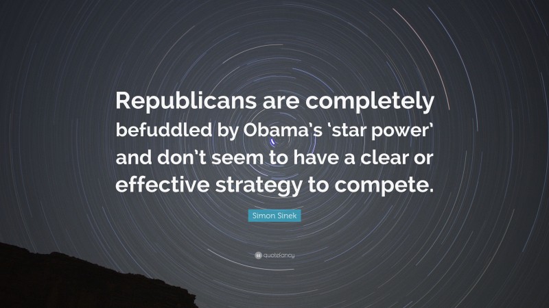 Simon Sinek Quote: “Republicans are completely befuddled by Obama’s ‘star power’ and don’t seem to have a clear or effective strategy to compete.”