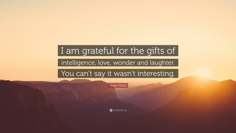 Roger Ebert Quote: “I am grateful for the gifts of intelligence, love, wonder and laughter. You can’t say it wasn’t interesting.”