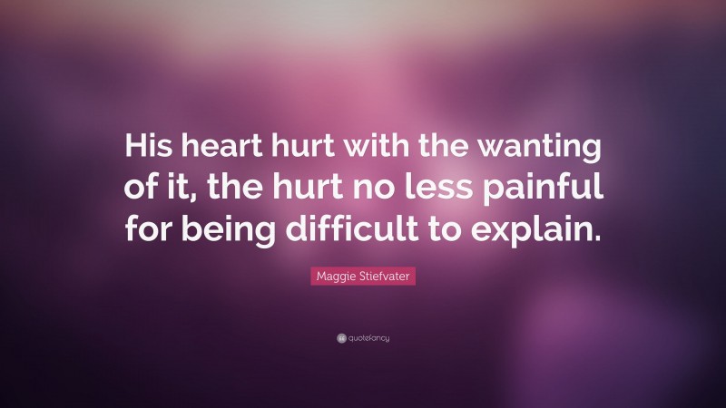 Maggie Stiefvater Quote: “His heart hurt with the wanting of it, the hurt no less painful for being difficult to explain.”