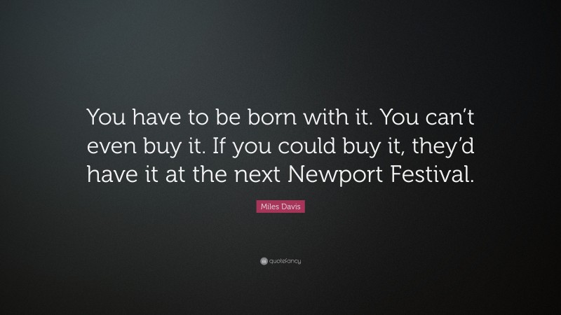 Miles Davis Quote: “You have to be born with it. You can’t even buy it. If you could buy it, they’d have it at the next Newport Festival.”