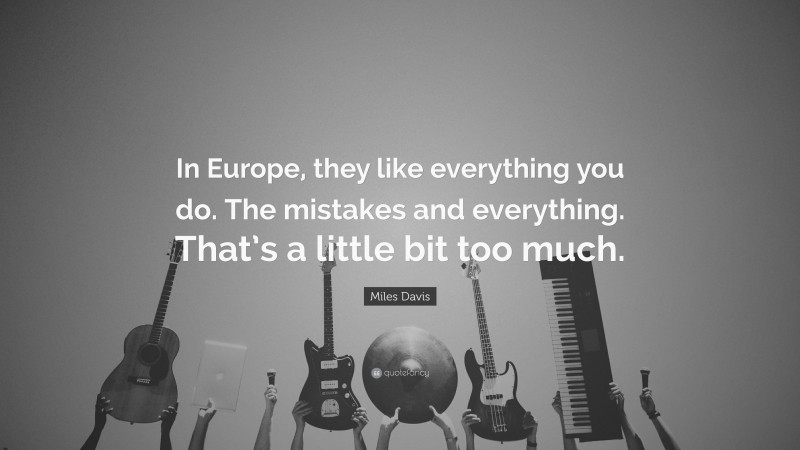 Miles Davis Quote: “In Europe, they like everything you do. The mistakes and everything. That’s a little bit too much.”