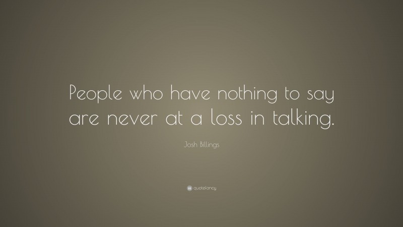 Josh Billings Quote: “People who have nothing to say are never at a loss in talking.”