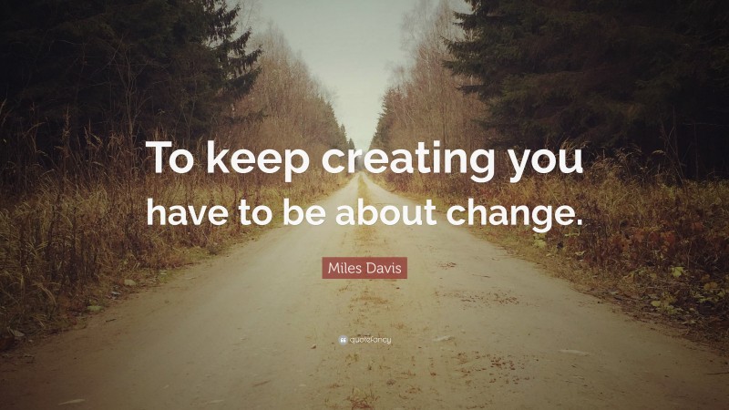 Miles Davis Quote: “To keep creating you have to be about change.”