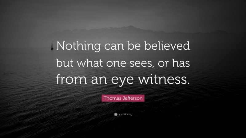 Thomas Jefferson Quote: “Nothing can be believed but what one sees, or has from an eye witness.”