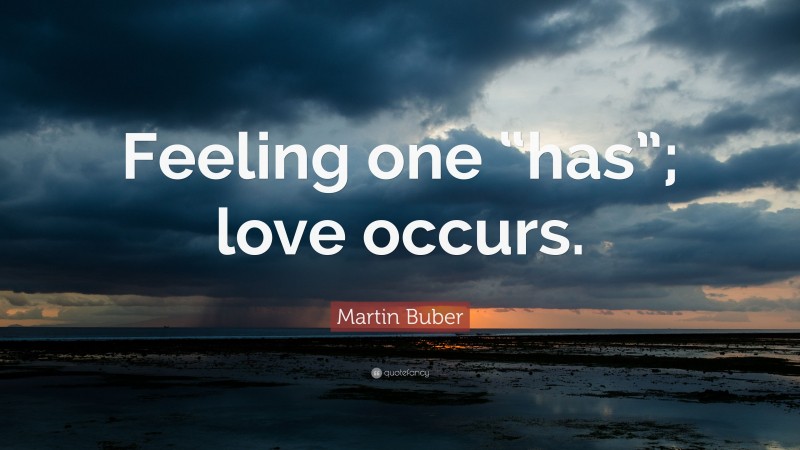 Martin Buber Quote: “Feeling one “has”; love occurs.”