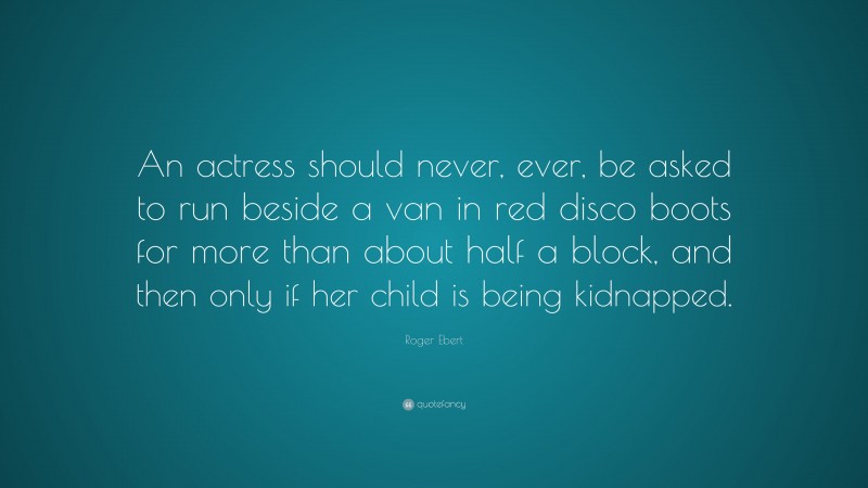Roger Ebert Quote: “An actress should never, ever, be asked to run beside a van in red disco boots for more than about half a block, and then only if her child is being kidnapped.”