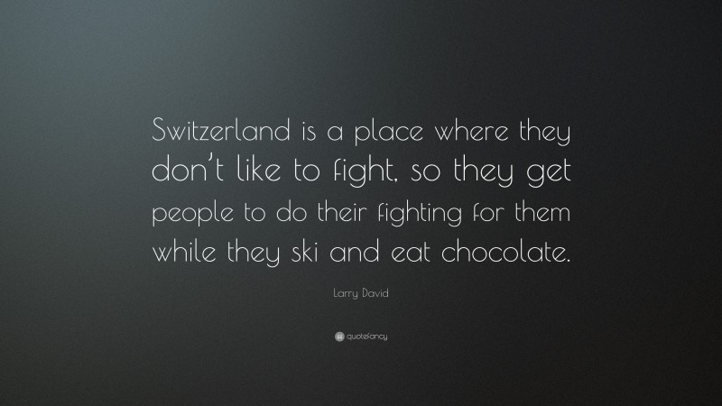 Larry David Quote: “Switzerland is a place where they don’t like to fight, so they get people to do their fighting for them while they ski and eat chocolate.”