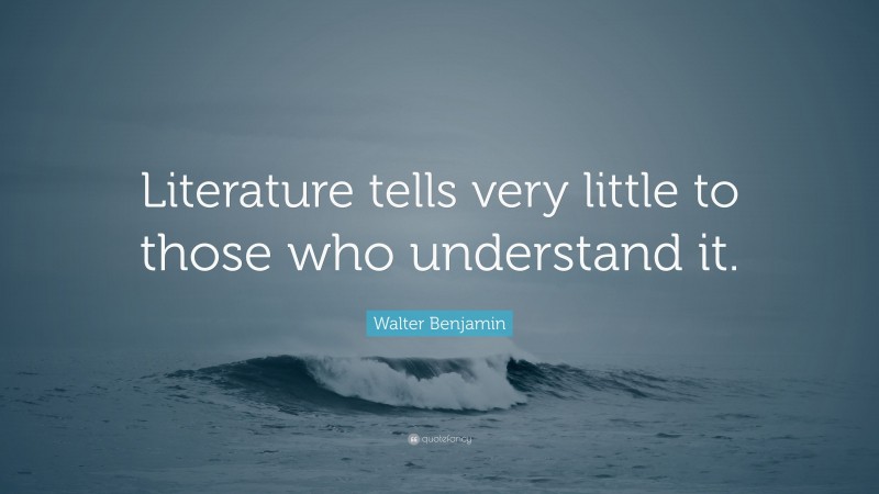 Walter Benjamin Quote: “Literature tells very little to those who understand it.”