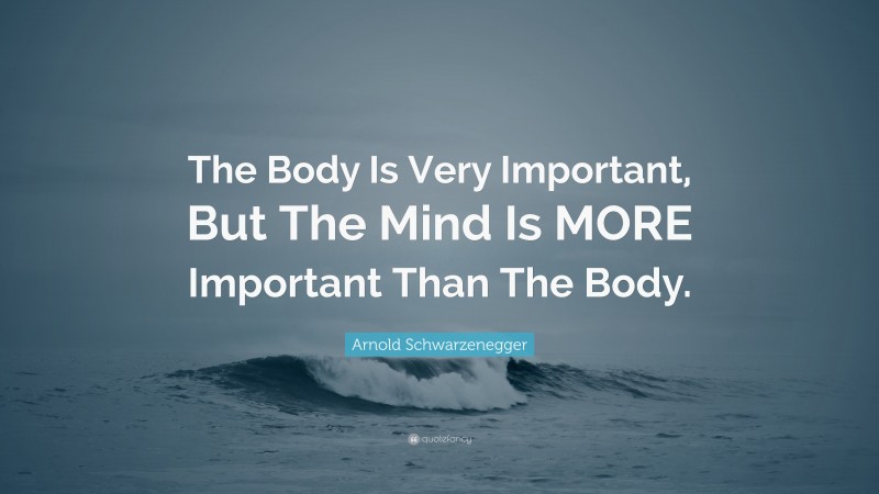Arnold Schwarzenegger Quote: “The Body Is Very Important, But The Mind Is MORE Important Than The Body.”