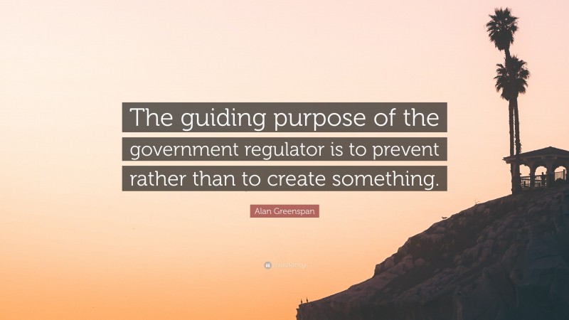 Alan Greenspan Quote: “The guiding purpose of the government regulator is to prevent rather than to create something.”