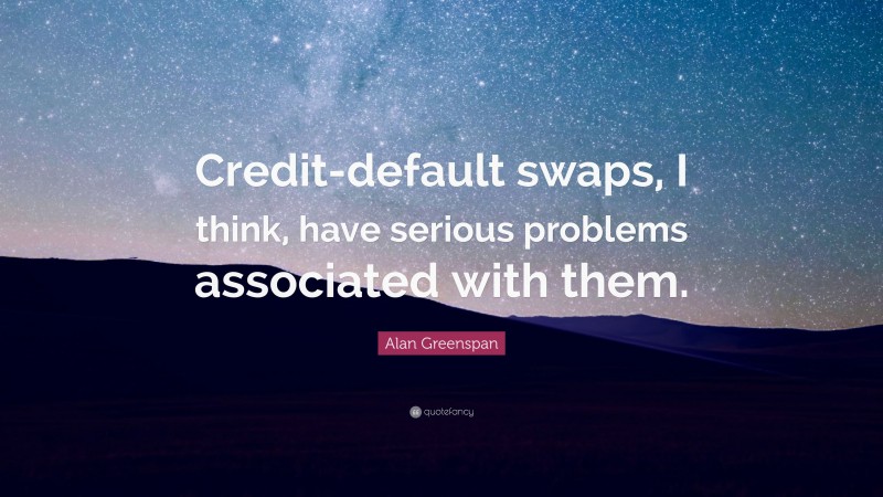 Alan Greenspan Quote: “Credit-default swaps, I think, have serious problems associated with them.”