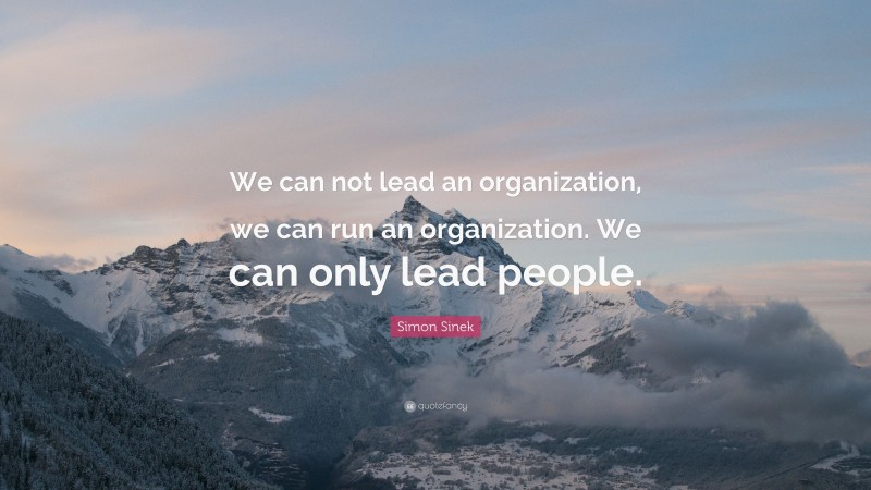 Simon Sinek Quote: “We can not lead an organization, we can run an organization. We can only lead people.”