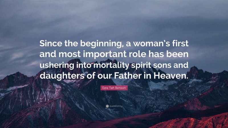 Ezra Taft Benson Quote: “Since the beginning, a woman’s first and most important role has been ushering into mortality spirit sons and daughters of our Father in Heaven.”