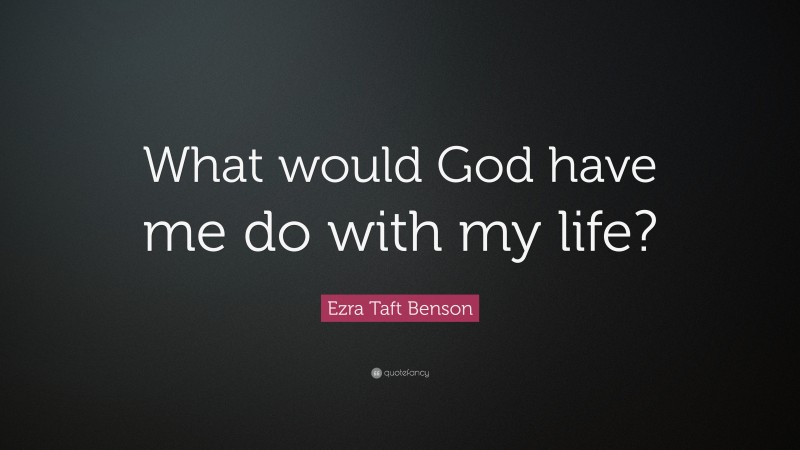 Ezra Taft Benson Quote: “What would God have me do with my life?”