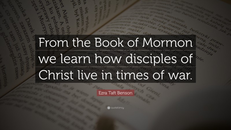 Ezra Taft Benson Quote: “From the Book of Mormon we learn how disciples of Christ live in times of war.”