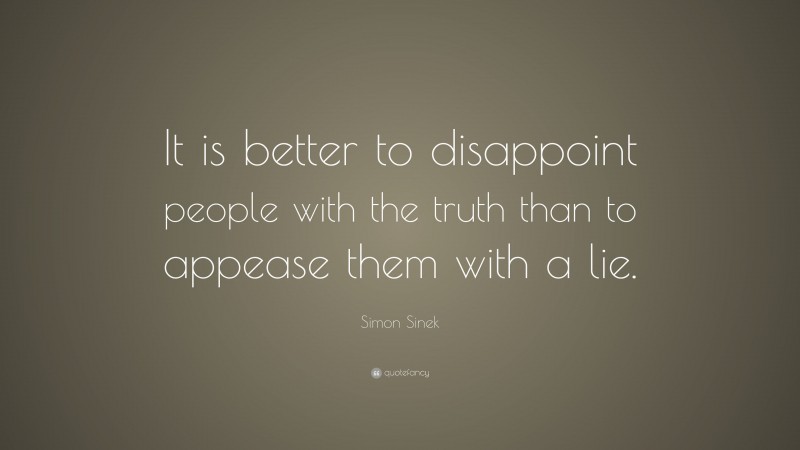 Simon Sinek Quote: “It is better to disappoint people with the truth than to appease them with a lie.”